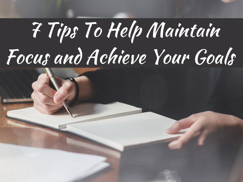 7 Tips To Help Maintain Focus and Achieve Your Goals