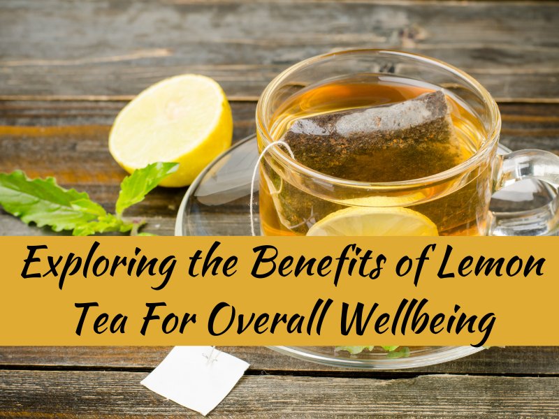 Exploring the Benefits of Lemon Tea For Overall Wellbeing